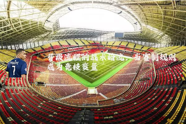 晋级流程的战术暗流：当赛制规则成为竞技变量