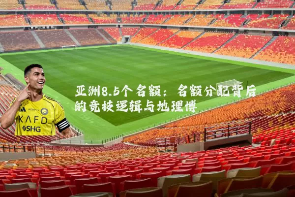 亚洲8.5个名额:名额分配背后的竞技逻辑与地理博弈