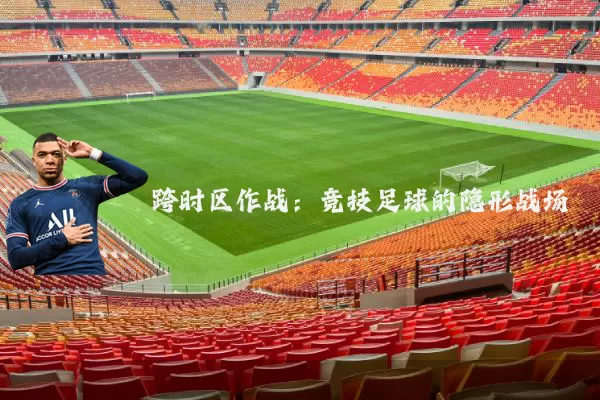 跨时区作战:竞技足球的隐形战场