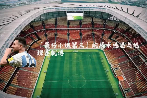 「最好小组第三」的战术迷思与地理赛制博弈