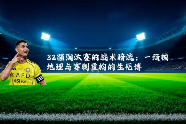 32强淘汰赛的战术暗流:一场被地理与赛制重构的生死博弈