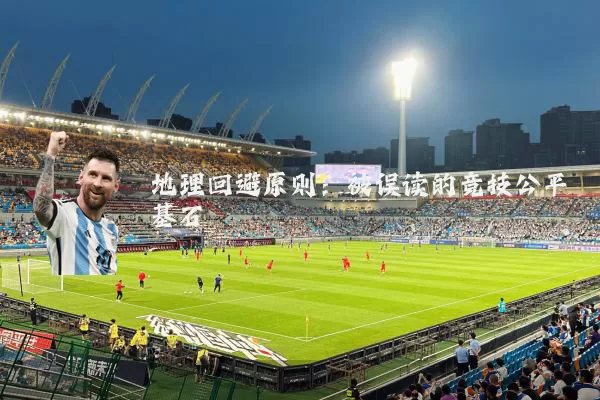 地理回避原则：被误读的竞技公平基石