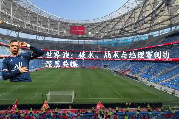 世界波:技术、战术与地理赛制的深层共振