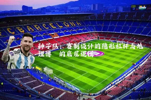 种子队:赛制设计的隐形杠杆与地理博弈的底层逻辑