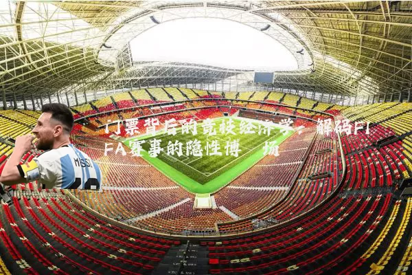 门票背后的竞技经济学：解码FIFA赛事的隐性博弈场