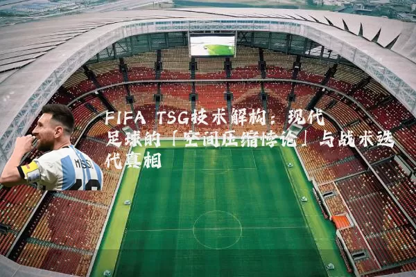 FIFA TSG技术解构:现代足球的「空间压缩悖论」与战术迭代真相