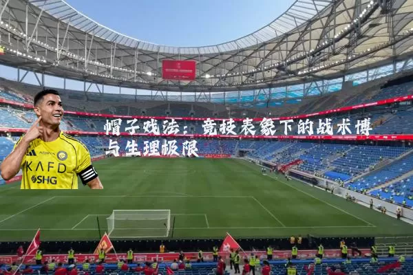 帽子戏法:竞技表象下的战术博弈与生理极限