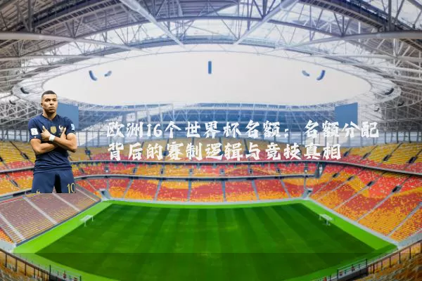 欧洲16个世界杯名额:名额分配背后的赛制逻辑与竞技真相