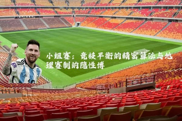 小组赛:竞技平衡的精密算法与地理赛制的隐性博弈