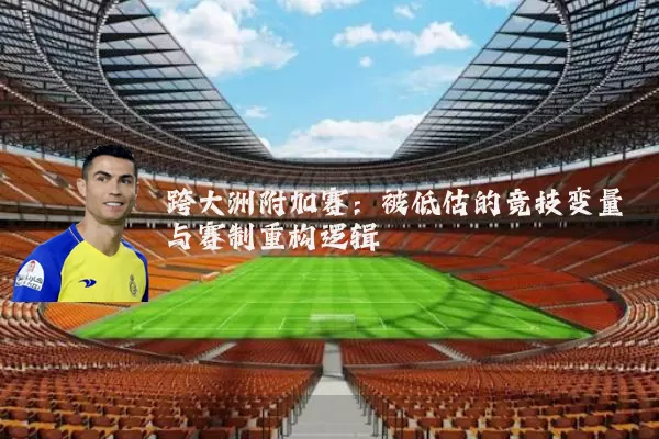 跨大洲附加赛:被低估的竞技变量与赛制重构逻辑