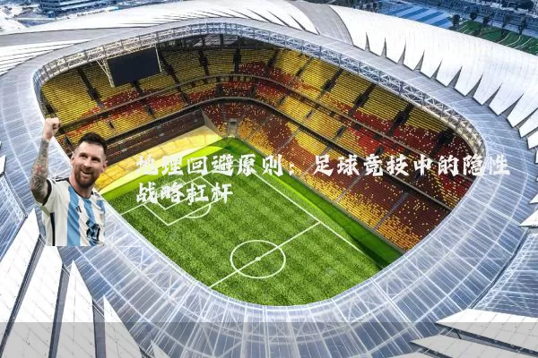 地理回避原则:足球竞技中的隐性战略杠杆
