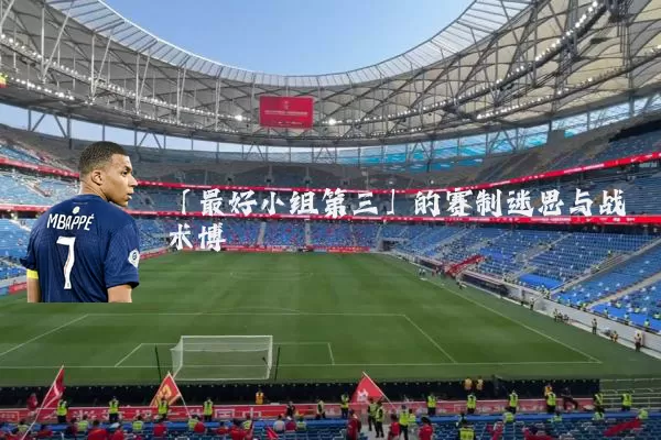 「最好小组第三」的赛制迷思与战术博弈
