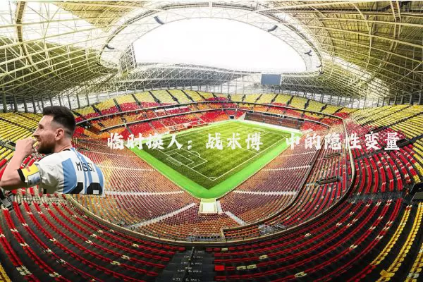临时换人:战术博弈中的隐性变量