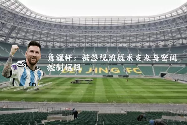 角旗杆:被忽视的战术支点与空间控制枢纽