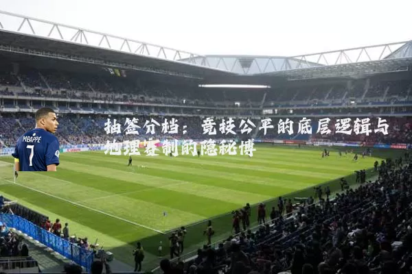 抽签分档:竞技公平的底层逻辑与地理赛制的隐秘博弈